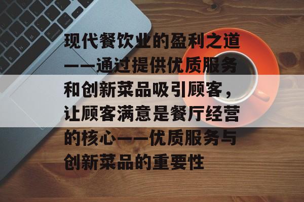 现代餐饮业的盈利之道——通过提供优质服务和创新菜品吸引顾客,让顾客满意是餐厅经营的核心——优质服务与创新菜品的重要性 现代餐饮业的盈利之道——通过提供优质服务和创新菜品吸引顾客,让顾客满意是餐厅经营的核心——优质服务与创新菜品的重要性