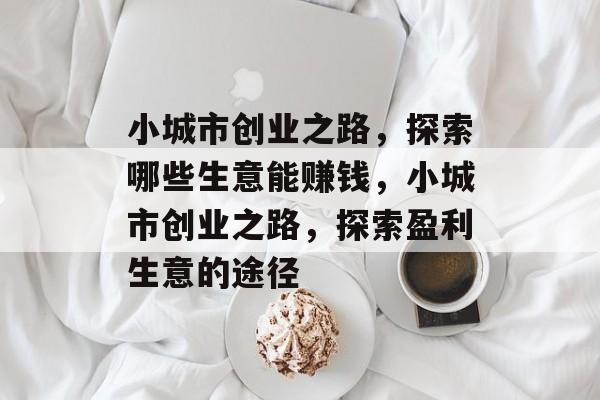 小城市创业之路,探索哪些生意能赚钱,小城市创业之路,探索盈利生意的途径 小城市创业之路,探索哪些生意能赚钱,小城市创业之路,探索盈利生意的途径