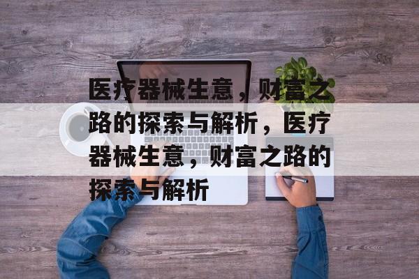 医疗器械生意,财富之路的探索与解析,医疗器械生意,财富之路的探索与解析 医疗器械生意,财富之路的探索与解析,医疗器械生意,财富之路的探索与解析