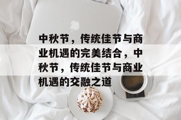 中秋节，传统佳节与商业机遇的完美结合，中秋节，传统佳节与商业机遇的交融之道