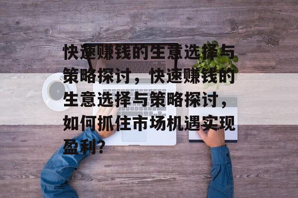 快速赚钱的生意选择与策略探讨，快速赚钱的生意选择与策略探讨，如何抓住市场机遇实现盈利？