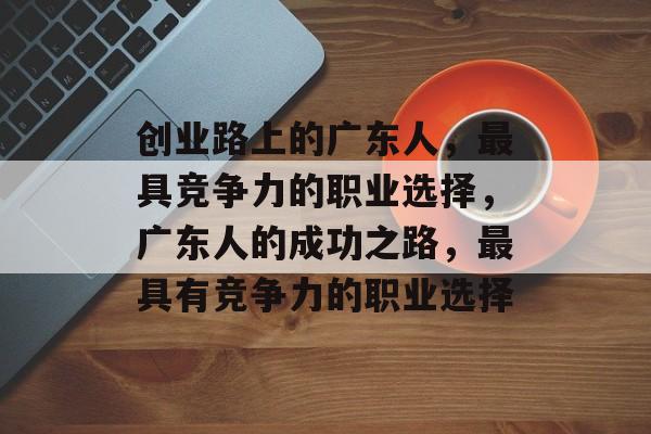 创业路上的广东人,最具竞争力的职业选择,广东人的成功之路,最具有竞争力的职业选择 创业路上的广东人,最具竞争力的职业选择,广东人的成功之路,最具有竞争力的职业选择
