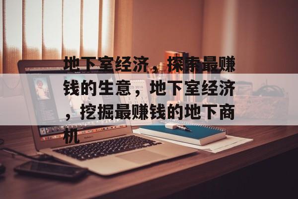 地下室经济,探索最赚钱的生意,地下室经济,挖掘最赚钱的地下商机 地下室经济,探索最赚钱的生意,地下室经济,挖掘最赚钱的地下商机