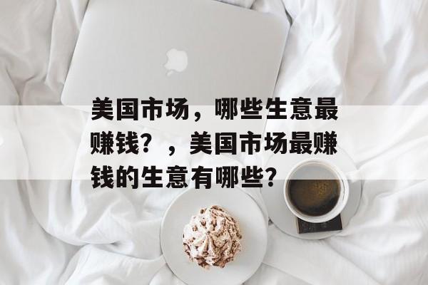 美国市场，哪些生意最赚钱？，美国市场最赚钱的生意有哪些？