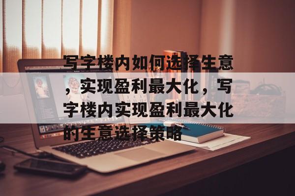 写字楼内如何选择生意,实现盈利最大化,写字楼内实现盈利最大化的生意选择策略 写字楼内如何选择生意,实现盈利最大化,写字楼内实现盈利最大化的生意选择策略