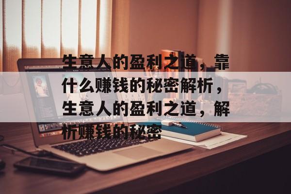 生意人的盈利之道,靠什么赚钱的秘密解析,生意人的盈利之道,解析赚钱的秘密 生意人的盈利之道,靠什么赚钱的秘密解析,生意人的盈利之道,解析赚钱的秘密