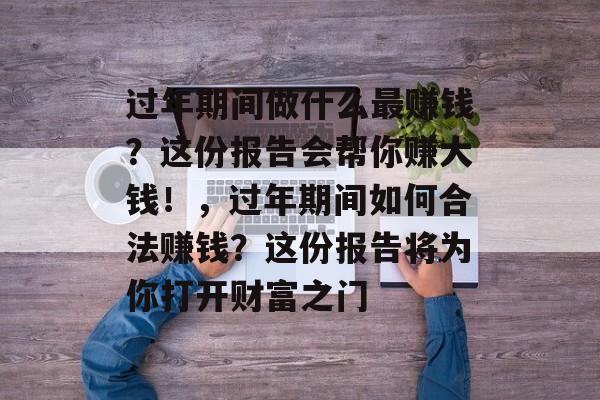 过年期间做什么最赚钱？这份报告会帮你赚大钱！，过年期间如何合法赚钱？这份报告将为你打开财富之门