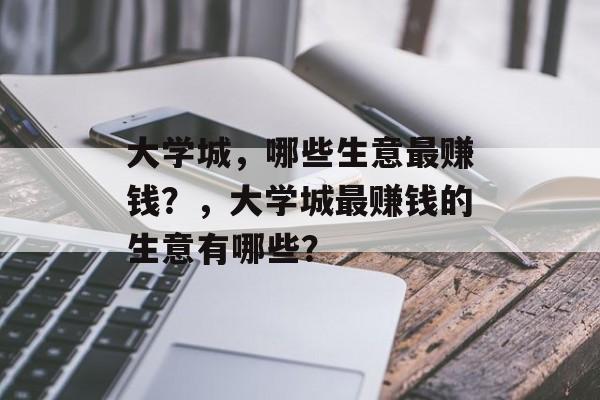 大学城,哪些生意最赚钱?,大学城最赚钱的生意有哪些? 大学城,哪些生意最赚钱?,大学城最赚钱的生意有哪些?