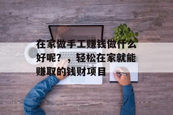 在家做手工赚钱做什么好呢?,轻松在家就能赚取的钱财项目 在家做手工赚钱做什么好呢?,轻松在家就能赚取的钱财项目