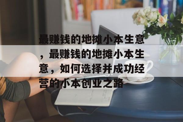 最赚钱的地摊小本生意，最赚钱的地摊小本生意，如何选择并成功经营的小本创业之路