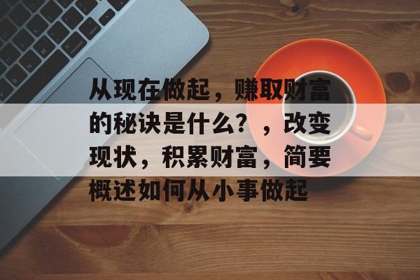 从现在做起，赚取财富的秘诀是什么？，改变现状，积累财富，简要概述如何从小事做起