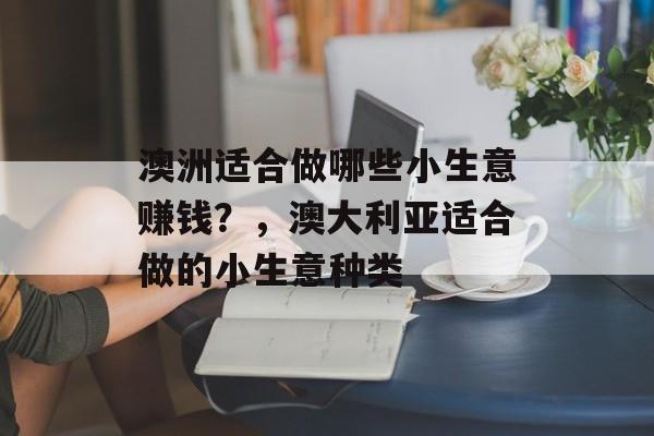澳洲适合做哪些小生意赚钱?,澳大利亚适合做的小生意种类 澳洲适合做哪些小生意赚钱?,澳大利亚适合做的小生意种类