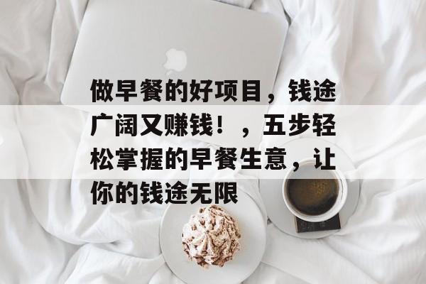 做早餐的好项目，钱途广阔又赚钱！，五步轻松掌握的早餐生意，让你的钱途无限