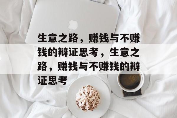 生意之路，赚钱与不赚钱的辩证思考，生意之路，赚钱与不赚钱的辩证思考