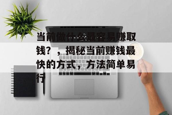 当前做什么最容易赚取钱？，揭秘当前赚钱最快的方式，方法简单易行