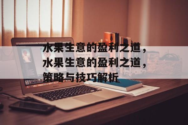 水果生意的盈利之道,水果生意的盈利之道,策略与技巧解析 水果生意的盈利之道,水果生意的盈利之道,策略与技巧解析