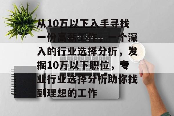 从10万以下入手寻找一份高薪工作，一个深入的行业选择分析，发掘10万以下职位，专业行业选择分析助你找到理想的工作