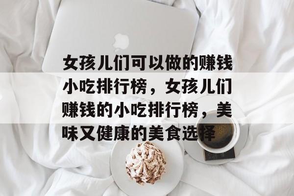 女孩儿们可以做的赚钱小吃排行榜,女孩儿们赚钱的小吃排行榜,美味又健康的美食选择 女孩儿们可以做的赚钱小吃排行榜,女孩儿们赚钱的小吃排行榜,美味又健康的美食选择
