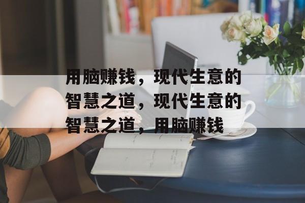 用脑赚钱,现代生意的智慧之道,现代生意的智慧之道,用脑赚钱 用脑赚钱,现代生意的智慧之道,现代生意的智慧之道,用脑赚钱