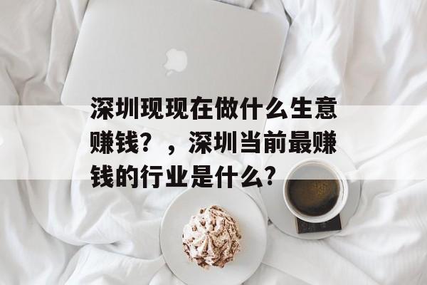 深圳现现在做什么生意赚钱?,深圳当前最赚钱的行业是什么? 深圳现现在做什么生意赚钱?,深圳当前最赚钱的行业是什么?
