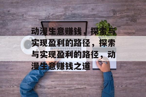 动漫生意赚钱，探索与实现盈利的路径，探索与实现盈利的路径，动漫生意赚钱之道