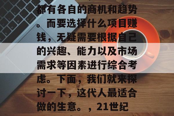 在当今这个科技飞速发展的时代里，各行各业都有各自的商机和趋势。而要选择什么项目赚钱，无疑需要根据自己的兴趣、能力以及市场需求等因素进行综合考虑。下面，我们就来探讨一下，这代人最适合做的生意。，21世纪最具潜力的新兴行业排行榜，科技与创业并举