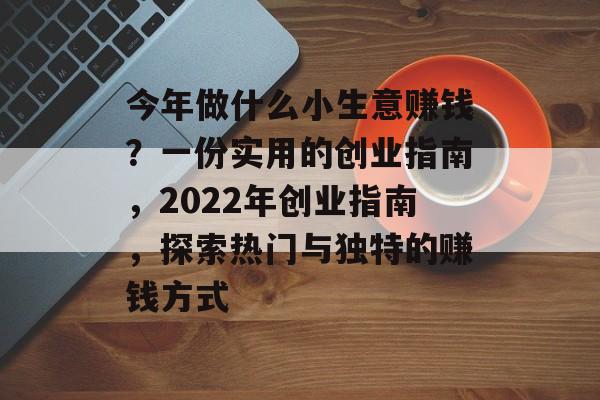 今年做什么小生意赚钱？一份实用的创业指南，2022年创业指南，探索热门与独特的赚钱方式