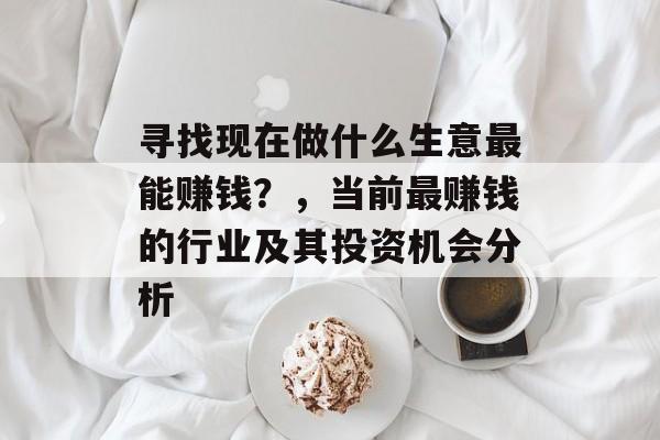 寻找现在做什么生意最能赚钱？，当前最赚钱的行业及其投资机会分析