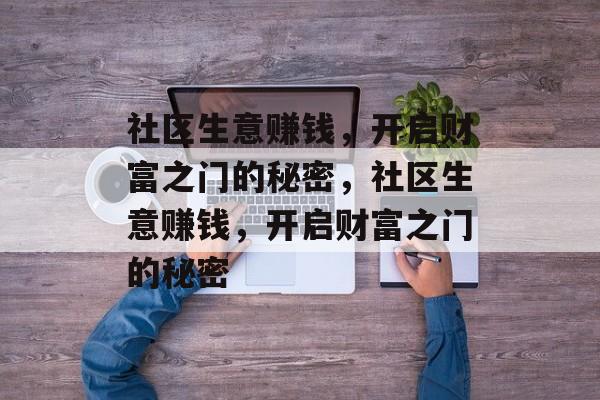 社区生意赚钱,开启财富之门的秘密,社区生意赚钱,开启财富之门的秘密 社区生意赚钱,开启财富之门的秘密,社区生意赚钱,开启财富之门的秘密