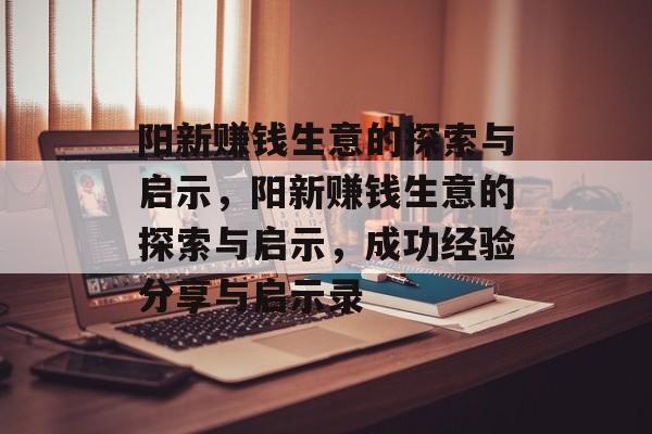 阳新赚钱生意的探索与启示,阳新赚钱生意的探索与启示,成功经验分享与启示录 阳新赚钱生意的探索与启示,阳新赚钱生意的探索与启示,成功经验分享与启示录