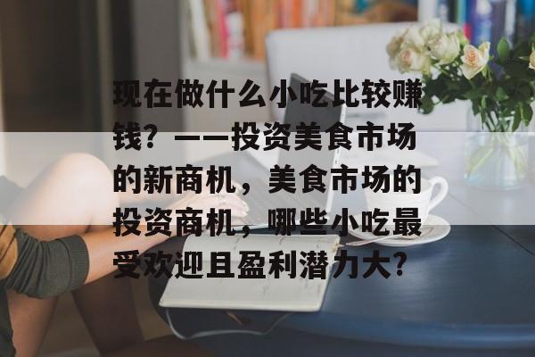 现在做什么小吃比较赚钱?——投资美食市场的新商机,美食市场的投资商机,哪些小吃最受欢迎且盈利潜力大? 现在做什么小吃比较赚钱?——投资美食市场的新商机,美食市场的投资商机,哪些小吃最受欢迎且盈利潜力大?