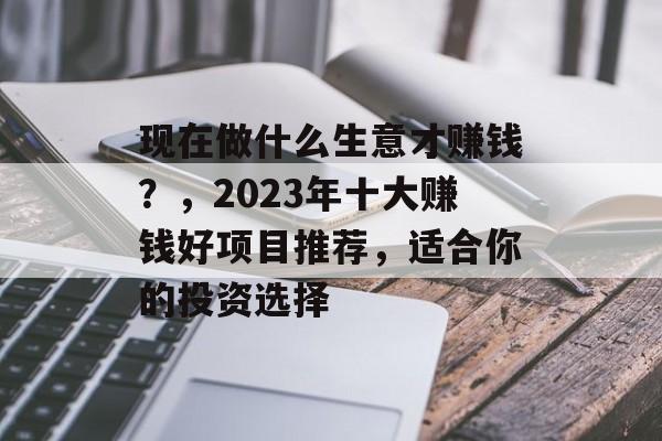 现在做什么生意才赚钱？，2023年十大赚钱好项目推荐，适合你的投资选择