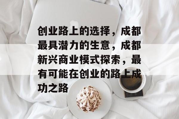创业路上的选择,成都最具潜力的生意,成都新兴商业模式探索,最有可能在创业的路上成功之路 创业路上的选择,成都最具潜力的生意,成都新兴商业模式探索,最有可能在创业的路上成功之路