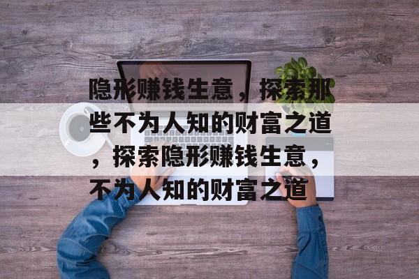 隐形赚钱生意,探索那些不为人知的财富之道,探索隐形赚钱生意,不为人知的财富之道 隐形赚钱生意,探索那些不为人知的财富之道,探索隐形赚钱生意,不为人知的财富之道