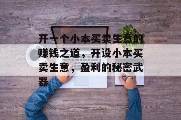 开一个小本买卖生意的赚钱之道,开设小本买卖生意,盈利的秘密武器 开一个小本买卖生意的赚钱之道,开设小本买卖生意,盈利的秘密武器