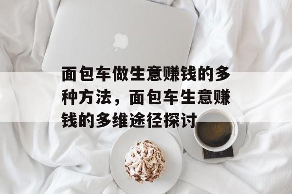 面包车做生意赚钱的多种方法,面包车生意赚钱的多维途径探讨 面包车做生意赚钱的多种方法,面包车生意赚钱的多维途径探讨