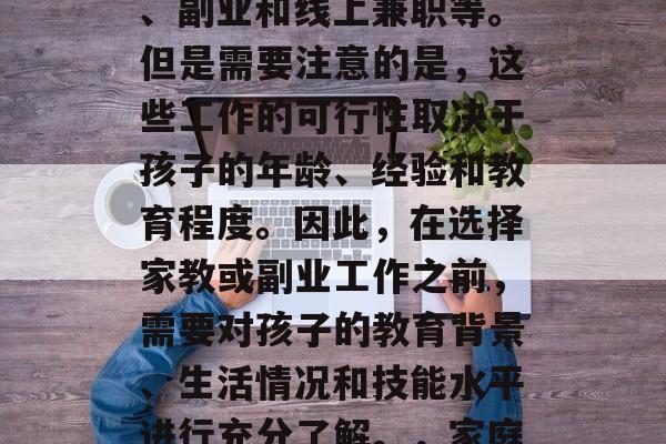 在家带孩子的收入来源有很多，包括全职工作、副业和线上兼职等。但是需要注意的是，这些工作的可行性取决于孩子的年龄、经验和教育程度。因此，在选择家教或副业工作之前，需要对孩子的教育背景、生活情况和技能水平进行充分了解。，家庭教育与副业，如何为孩子找到合适的收入来源