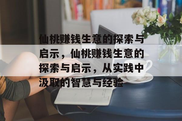 仙桃赚钱生意的探索与启示,仙桃赚钱生意的探索与启示,从实践中汲取的智慧与经验 仙桃赚钱生意的探索与启示,仙桃赚钱生意的探索与启示,从实践中汲取的智慧与经验