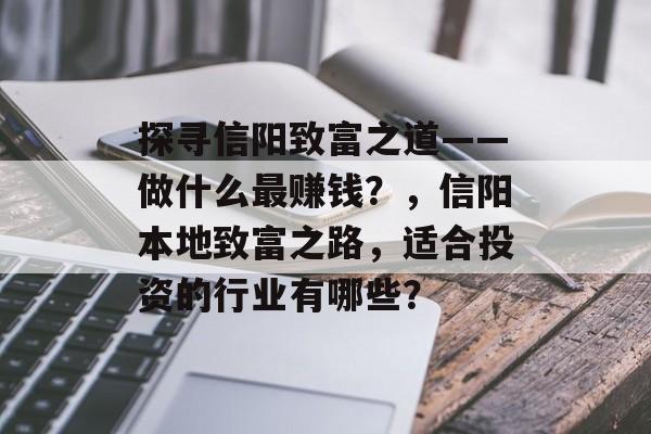 探寻信阳致富之道——做什么最赚钱?,信阳本地致富之路,适合投资的行业有哪些? 探寻信阳致富之道——做什么最赚钱?,信阳本地致富之路,适合投资的行业有哪些?