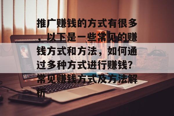 推广赚钱的方式有很多,以下是一些常见的赚钱方式和方法,如何通过多种方式进行赚钱?常见赚钱方式及方法解析 推广赚钱的方式有很多,以下是一些常见的赚钱方式和方法,如何通过多种方式进行赚钱?常见赚钱方式及方法解析
