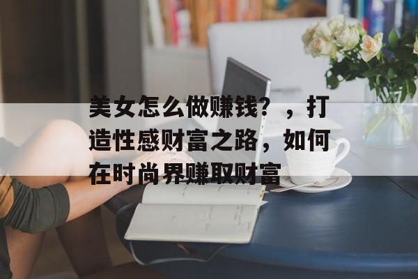 美女怎么做赚钱?,打造性感财富之路,如何在时尚界赚取财富 美女怎么做赚钱?,打造性感财富之路,如何在时尚界赚取财富