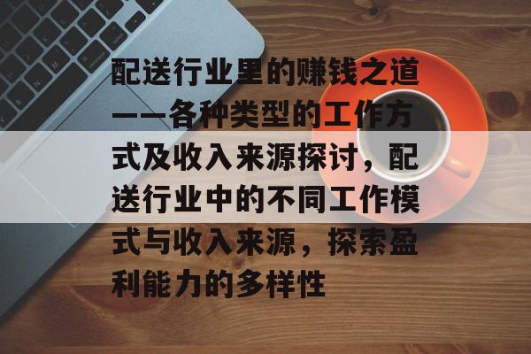 配送行业里的赚钱之道——各种类型的工作方式及收入来源探讨,配送行业中的不同工作模式与收入来源,探索盈利能力的多样性 配送行业里的赚钱之道——各种类型的工作方式及收入来源探讨,配送行业中的不同工作模式与收入来源,探索盈利能力的多样性