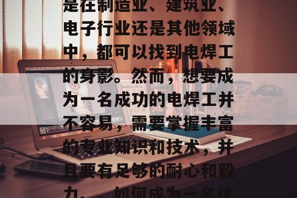电焊工作是一种非常重要的技能和职业,无论是在制造业、建筑业、电子行业还是其他领域中,都可以找到电焊工的身影。然而,想要成为一名成功的电焊工并不容易,需要掌握丰富的专业知识和技术,并且要有足够的耐心和毅力。,如何成为一名优秀的电焊工,掌握专业知识与技术的必要性 电焊工作是一种非常重要的技能和职业,无论是在制造业、建筑业、电子行业还是其他领域中,都可以找到电焊工的身影。然而,想要成为一名成功的电焊工并不容易,需要掌握丰富的专业知识和技术,并且要有足够的耐心和毅力。,如何成为一名优秀的电焊工,掌握专业知识与技术的必要性