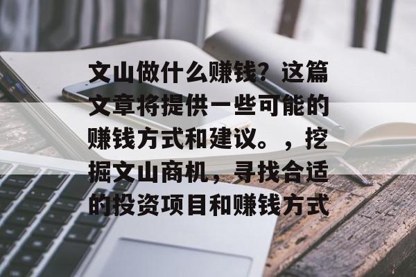 文山做什么赚钱?这篇文章将提供一些可能的赚钱方式和建议。,挖掘文山商机,寻找合适的投资项目和赚钱方式 文山做什么赚钱?这篇文章将提供一些可能的赚钱方式和建议。,挖掘文山商机,寻找合适的投资项目和赚钱方式