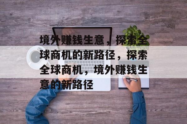 境外赚钱生意,探索全球商机的新路径,探索全球商机,境外赚钱生意的新路径 境外赚钱生意,探索全球商机的新路径,探索全球商机,境外赚钱生意的新路径