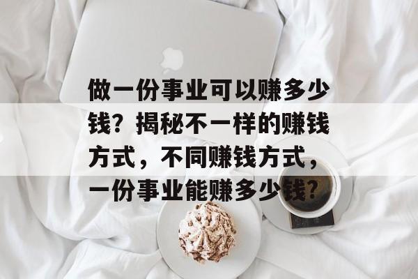 做一份事业可以赚多少钱?揭秘不一样的赚钱方式,不同赚钱方式,一份事业能赚多少钱? 做一份事业可以赚多少钱?揭秘不一样的赚钱方式,不同赚钱方式,一份事业能赚多少钱?