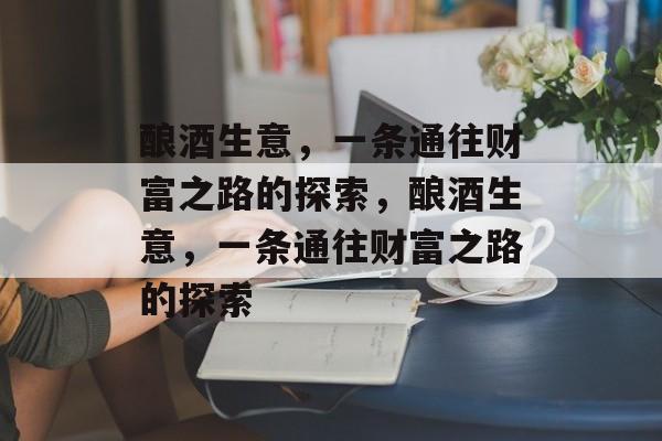 酿酒生意，一条通往财富之路的探索，酿酒生意，一条通往财富之路的探索