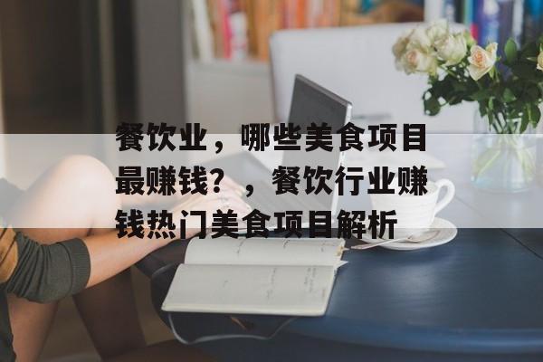 餐饮业,哪些美食项目最赚钱?,餐饮行业赚钱热门美食项目解析 餐饮业,哪些美食项目最赚钱?,餐饮行业赚钱热门美食项目解析