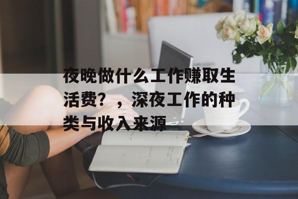 夜晚做什么工作赚取生活费?,深夜工作的种类与收入来源 夜晚做什么工作赚取生活费?,深夜工作的种类与收入来源