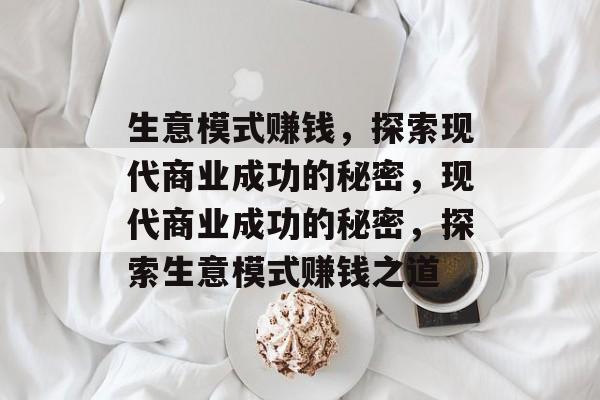 生意模式赚钱,探索现代商业成功的秘密,现代商业成功的秘密,探索生意模式赚钱之道 生意模式赚钱,探索现代商业成功的秘密,现代商业成功的秘密,探索生意模式赚钱之道